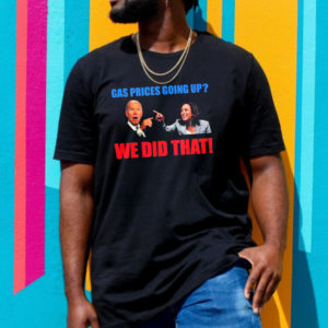Joe Biden And Kamala Harris Gas Pump Gas Prices Going Up We Did That Unisex T-Shirt