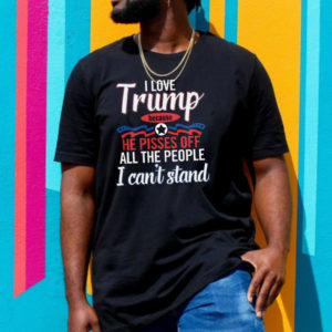 The 2022 I love Trump Because He Pisses Off All The People I Cant Stand Unisex T-Shirt