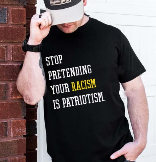 Stop Pretending Your Racism Is Patriotism T-Shirt