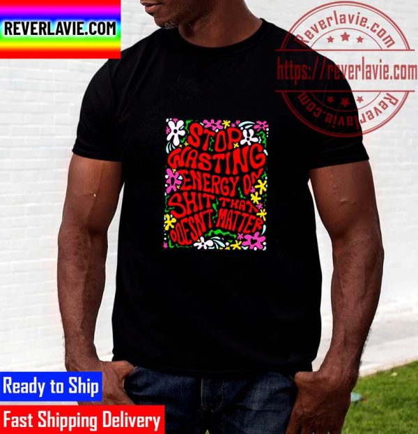 Stop Wasting Energy On Shit That Doesnt Matter T-shirts