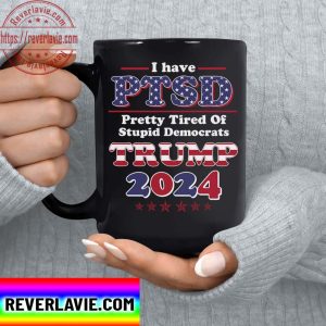 Trump Mug I Have PTSD Pretty Tired Of Stupid Democrats US Trump 2024 Ceramic Coffee Mug Tea Cup