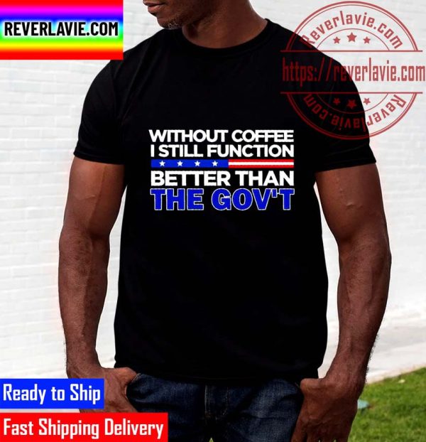 Without Coffee I Still Function Better Than The Govt Funny Unisex T-shirt