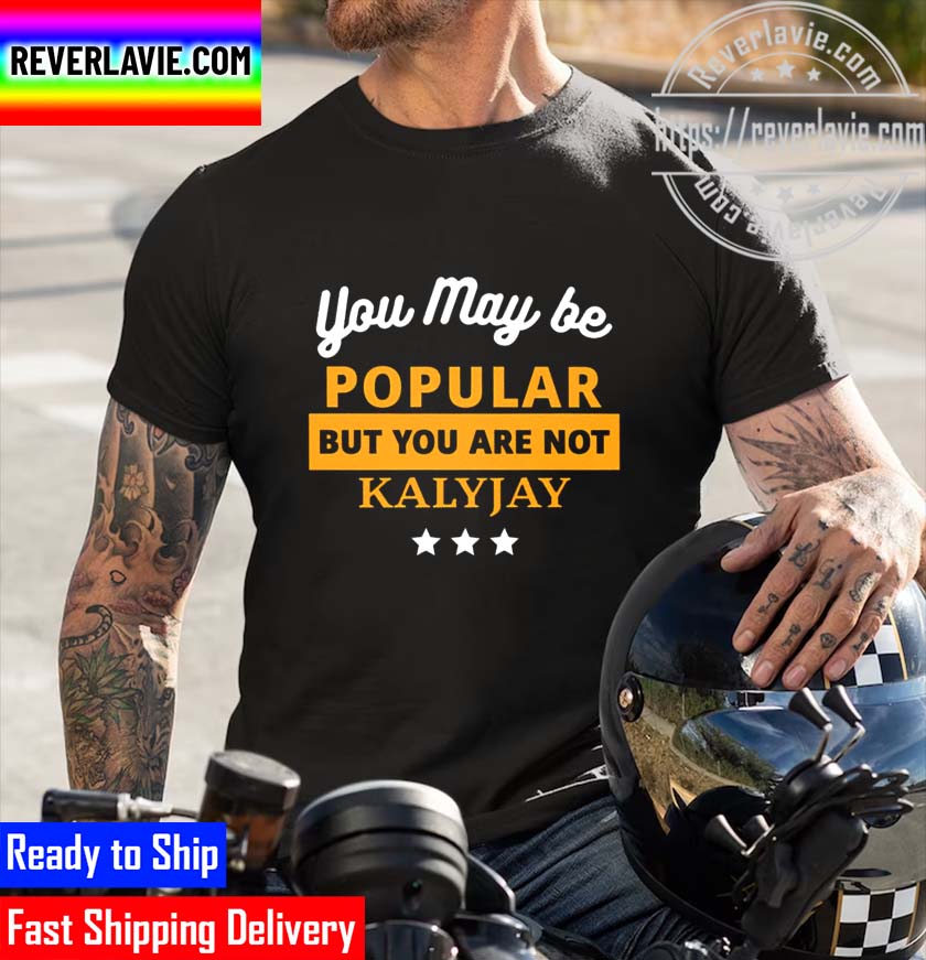 You May Be Popular But You Are Not Kalyjay Funny Unisex T-Shirt You May Be Popular But You Are Not Kalyjay Funny Unisex T-Shirt