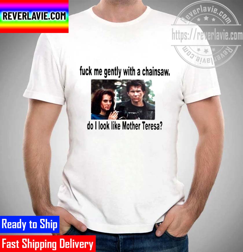 Fuck Me Gently With A Chainsaw Do I Look Like Mother Teresa Unisex T-Shirt Fuck Me Gently With A Chainsaw Do I Look Like Mother Teresa Unisex T-Shirt