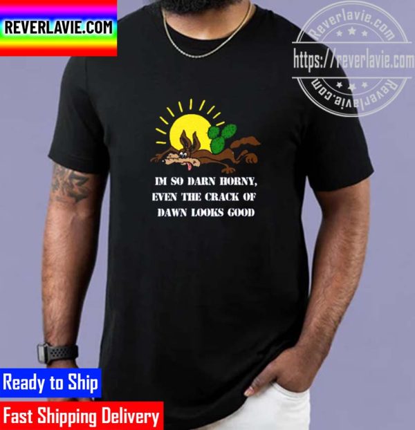 Im So Darn Horny Even The Crack Of Dawn Looks Good Unisex T-Shirt