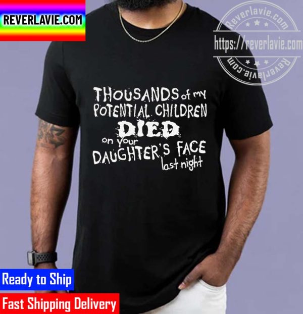 Thousands Of My Potential Children Died On Your Daughters Face Last Night Unisex T-Shirt