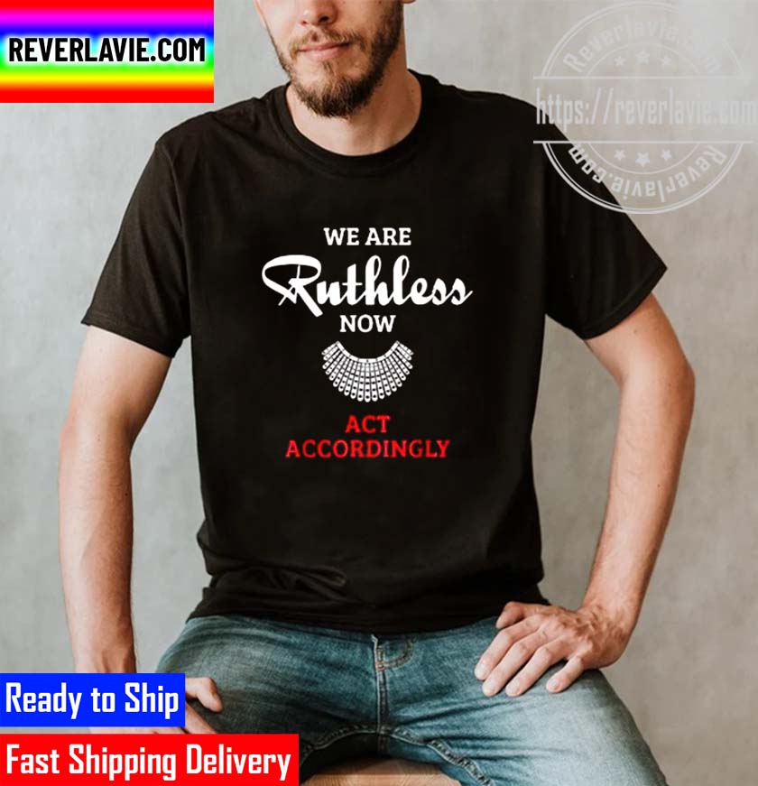 We Are Ruthless Now Act Accordingly RBG Unisex T-Shirt We Are Ruthless Now Act Accordingly RBG Unisex T-Shirt