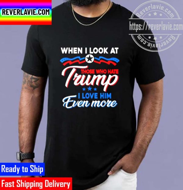 When I Look At Those Who Hate Trump I Love Him Even More Unisex T-Shirt