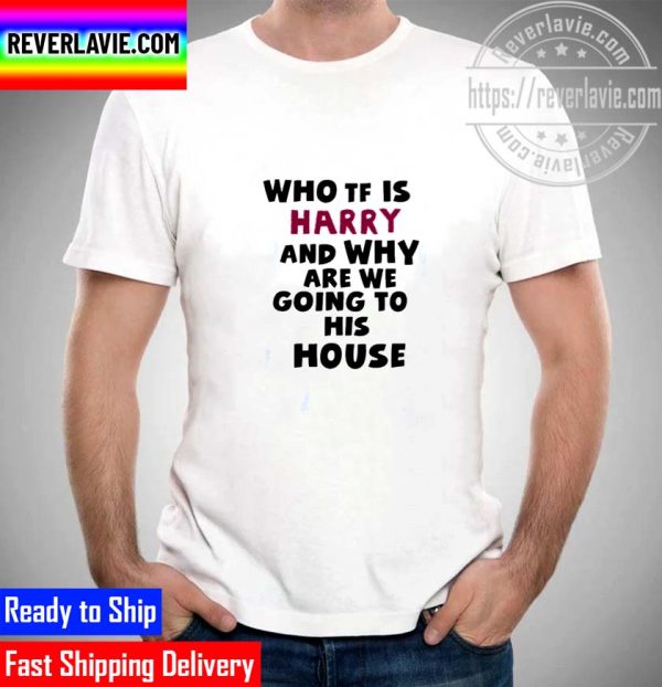 Who TF  is Harry and Why Are We Going His House Unisex T-Shirt