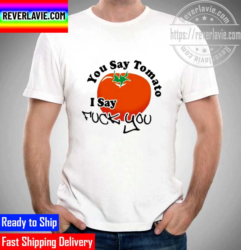 You Say Tomato I Say Fuck You Unisex T-Shirt You Say Tomato I Say Fuck You Unisex T-Shirt