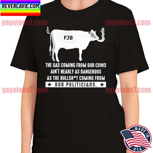 FJB The gas coming from our Cows ain’t nearly as dangerous as the Bullshit coming from our Politicians T-shirt