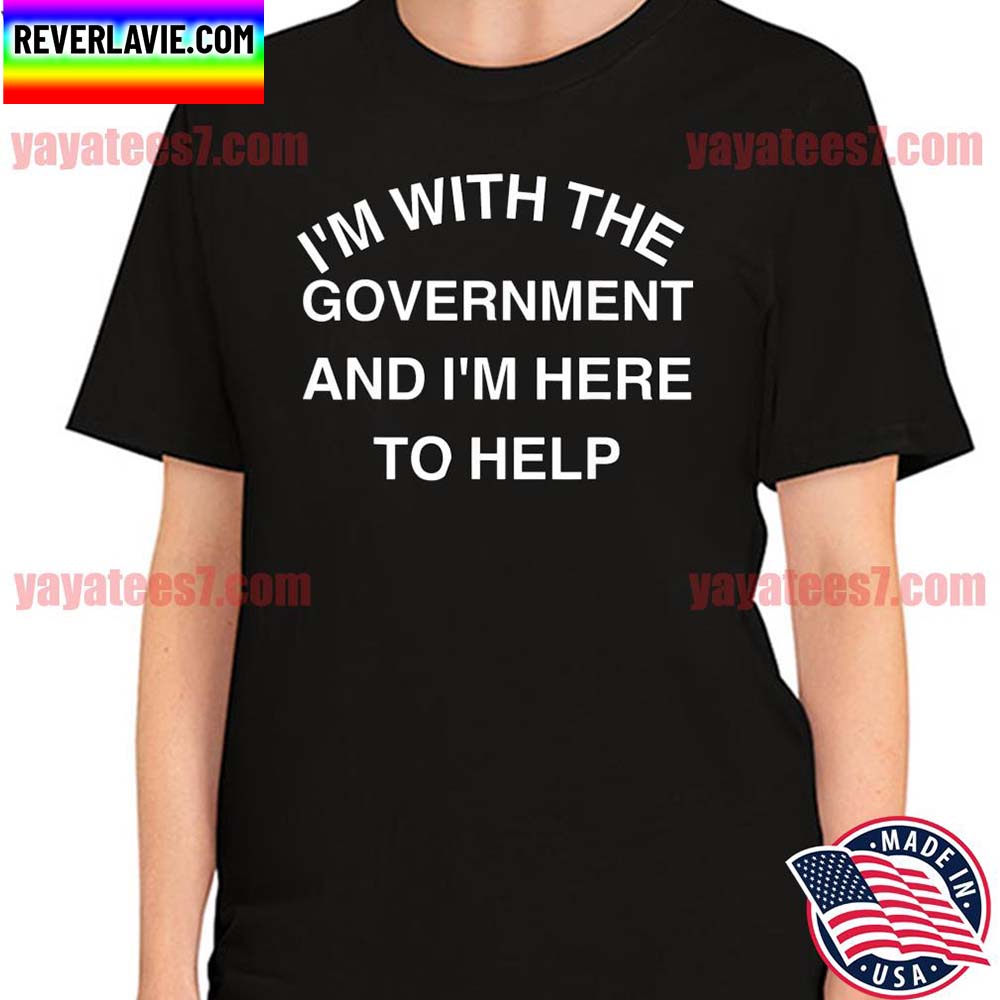 I'm with the Government and I'm here to help T-shirt I'm with the Government and I'm here to help T-shirt