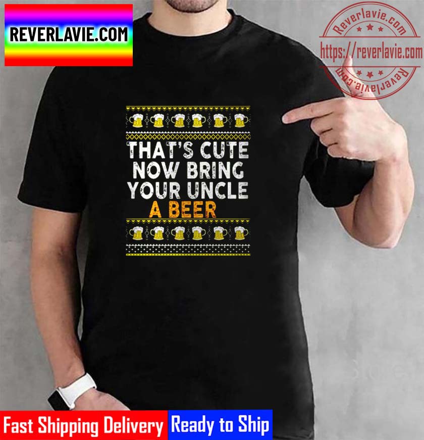 Thats Cute Now Bring Your Uncle A Beer Ugly Christmas Unisex T-Shirt Thats Cute Now Bring Your Uncle A Beer Ugly Christmas Unisex T-Shirt