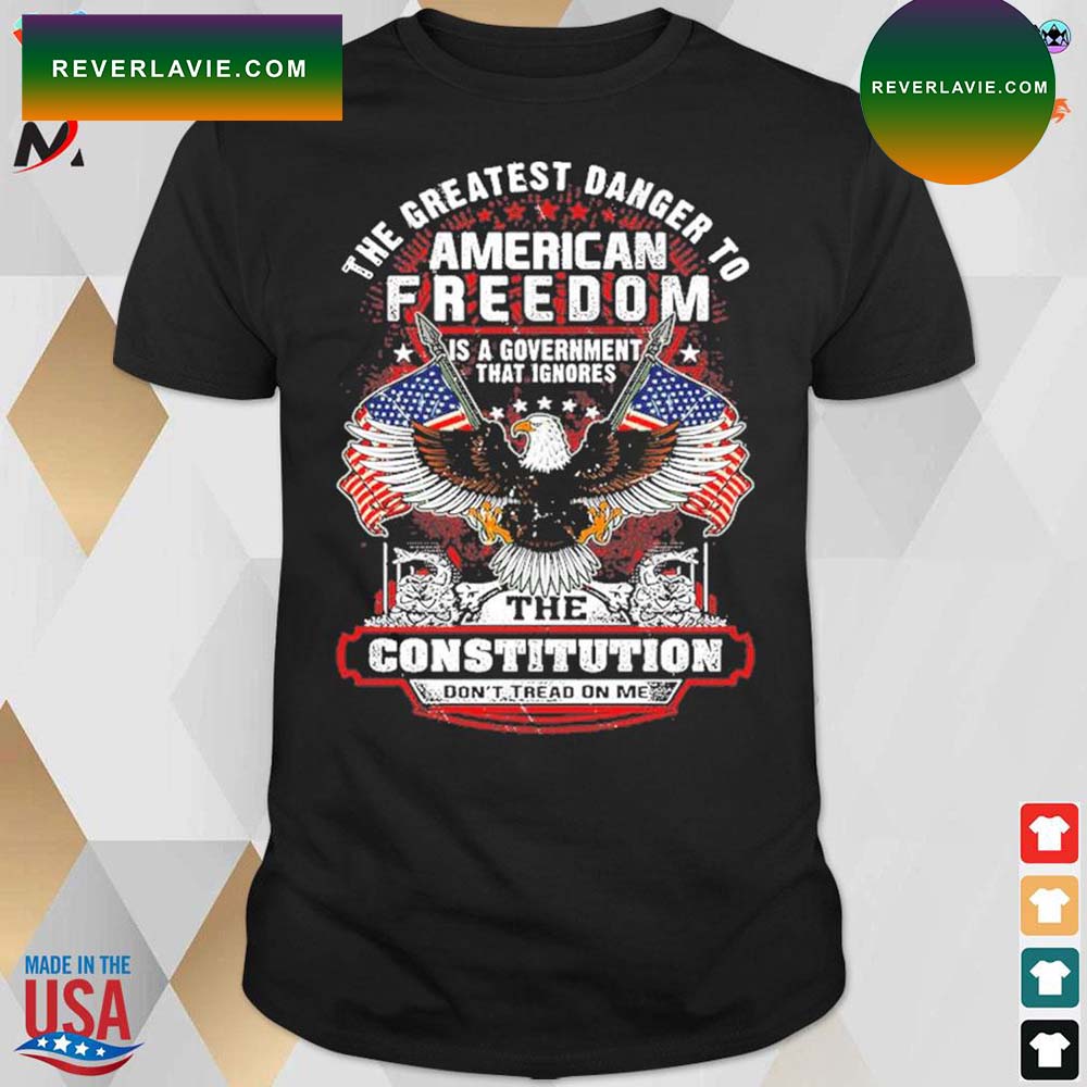 the greatest danger to American freedom is a government that Ignores the constitution don't tread on me eagle snack and American flags t-shirt the greatest danger to American freedom is a government that Ignores the constitution don't tread on me eagle snack and American flags t-shirt