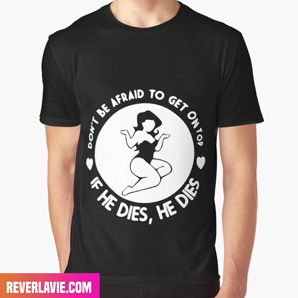 Dont Be Afraid To Get On Top If He Dies He Dies Style T-Shirt Dont Be Afraid To Get On Top If He Dies He Dies Style T-Shirt