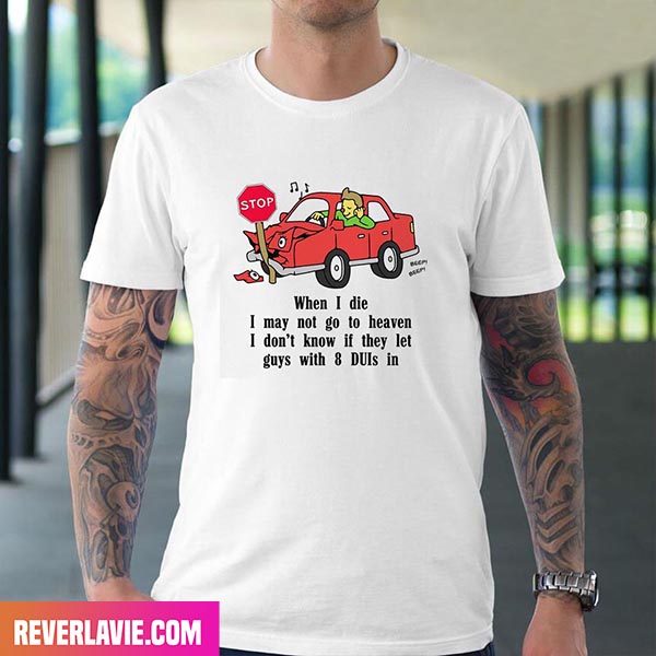 When I Die I May Not Go To Heaven I Dont Know If They Let Guys With 8 DUIs In Style T-Shirt When I Die I May Not Go To Heaven I Dont Know If They Let Guys With 8 DUIs In Style T-Shirt