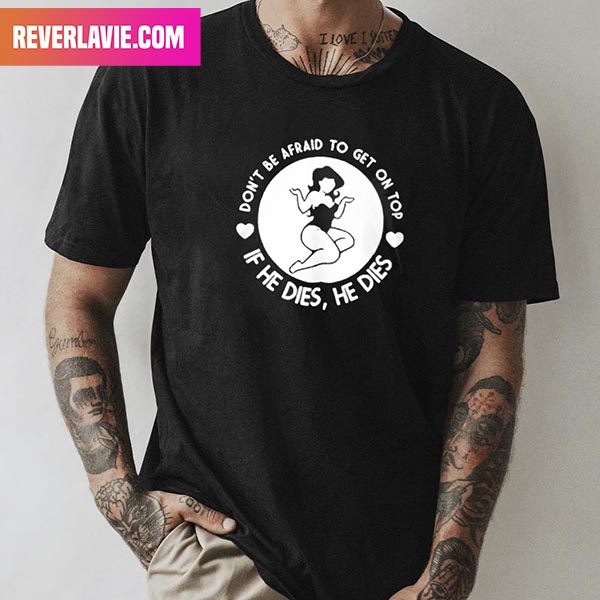 Don't Be Afraid Get On Top If He Dies He Dies Style T-Shirt Don't Be Afraid Get On Top If He Dies He Dies Style T-Shirt