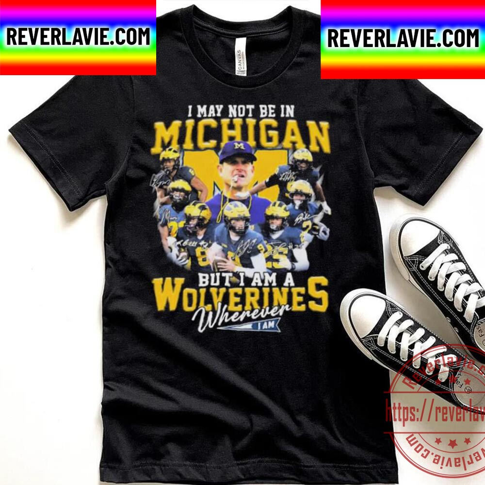 I May Not Be In Michigan But I Am A Wolverines Wherever I Am Signatures Unisex T-Shirt I May Not Be In Michigan But I Am A Wolverines Wherever I Am Signatures Unisex T-Shirt