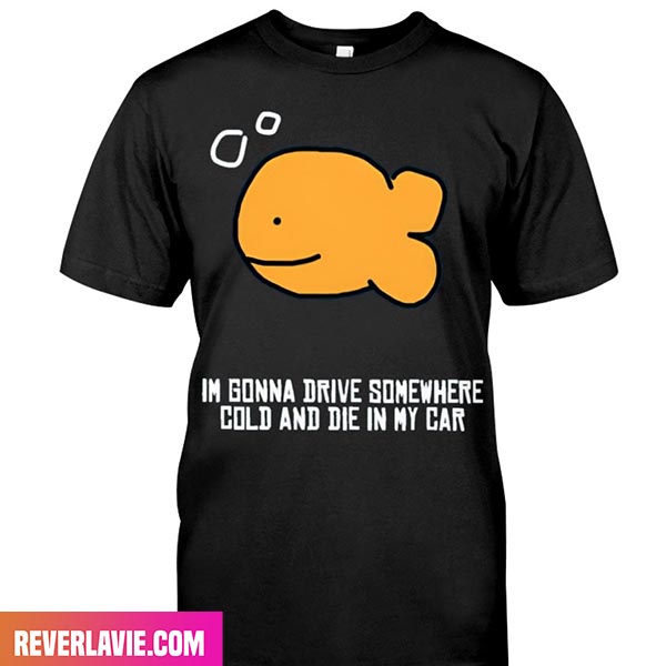 I'm Gonna Drive Somewhere Cold And Die In My Car Fashion T-Shirt I'm Gonna Drive Somewhere Cold And Die In My Car Fashion T-Shirt