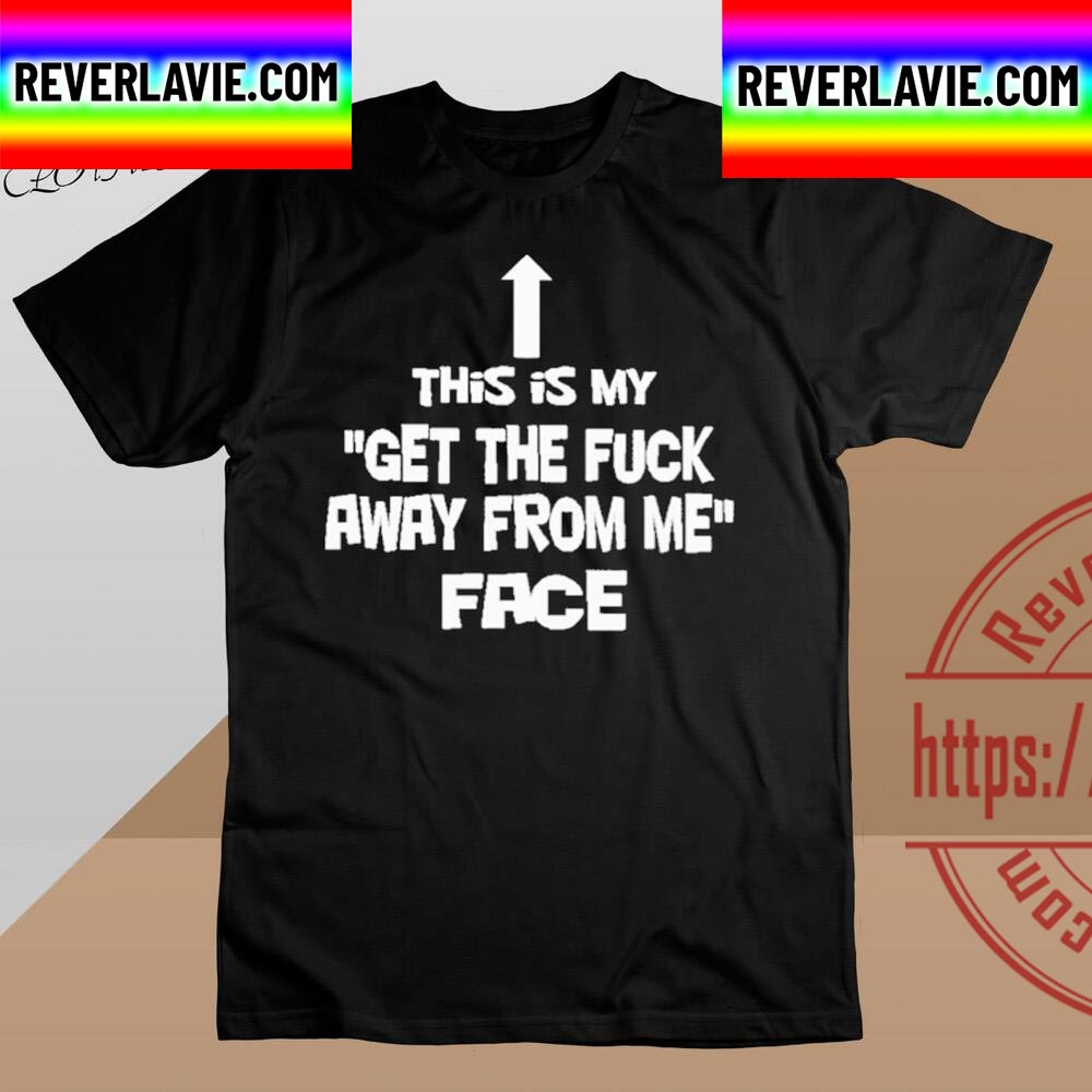 This Is My Get The Fuck Away From Me Face Unisex T-Shirt This Is My Get The Fuck Away From Me Face Unisex T-Shirt