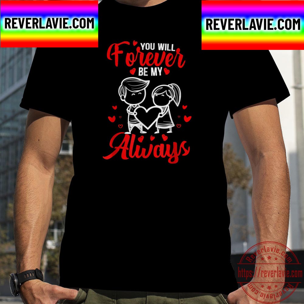 You Will Forever Be My Always For Valentines Day Unisex T-Shirt You Will Forever Be My Always For Valentines Day Unisex T-Shirt