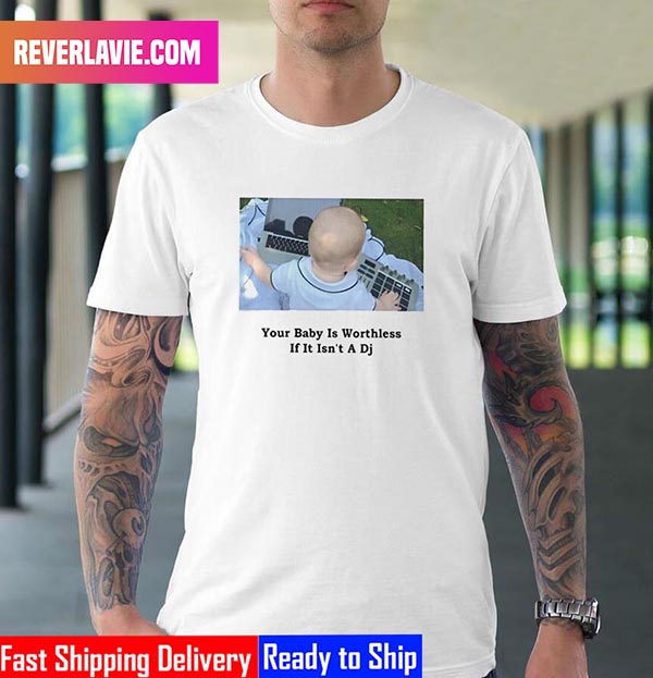 Your Baby Is Worthless If It Isn't A DJ Style T-Shirt Your Baby Is Worthless If It Isn't A DJ Style T-Shirt