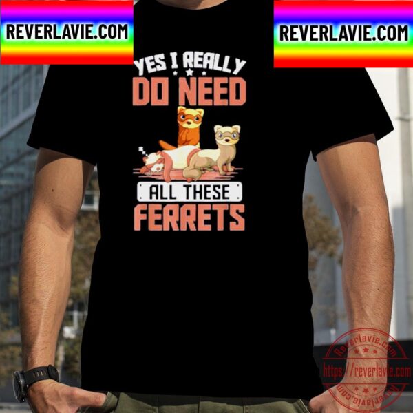 Yes I Really Do Need All These Ferrets Unisex T-Shirt
