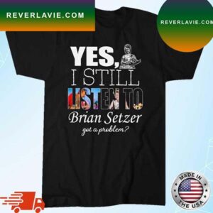Yes I Still Listen To Brian Setzer Got A Problem T-Shirt
