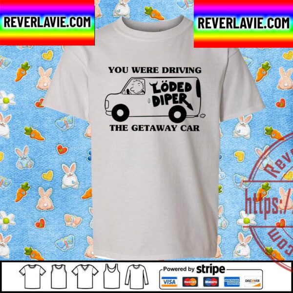 You Were Driving The Getaway Car Van Loded Diper Unisex T-Shirt