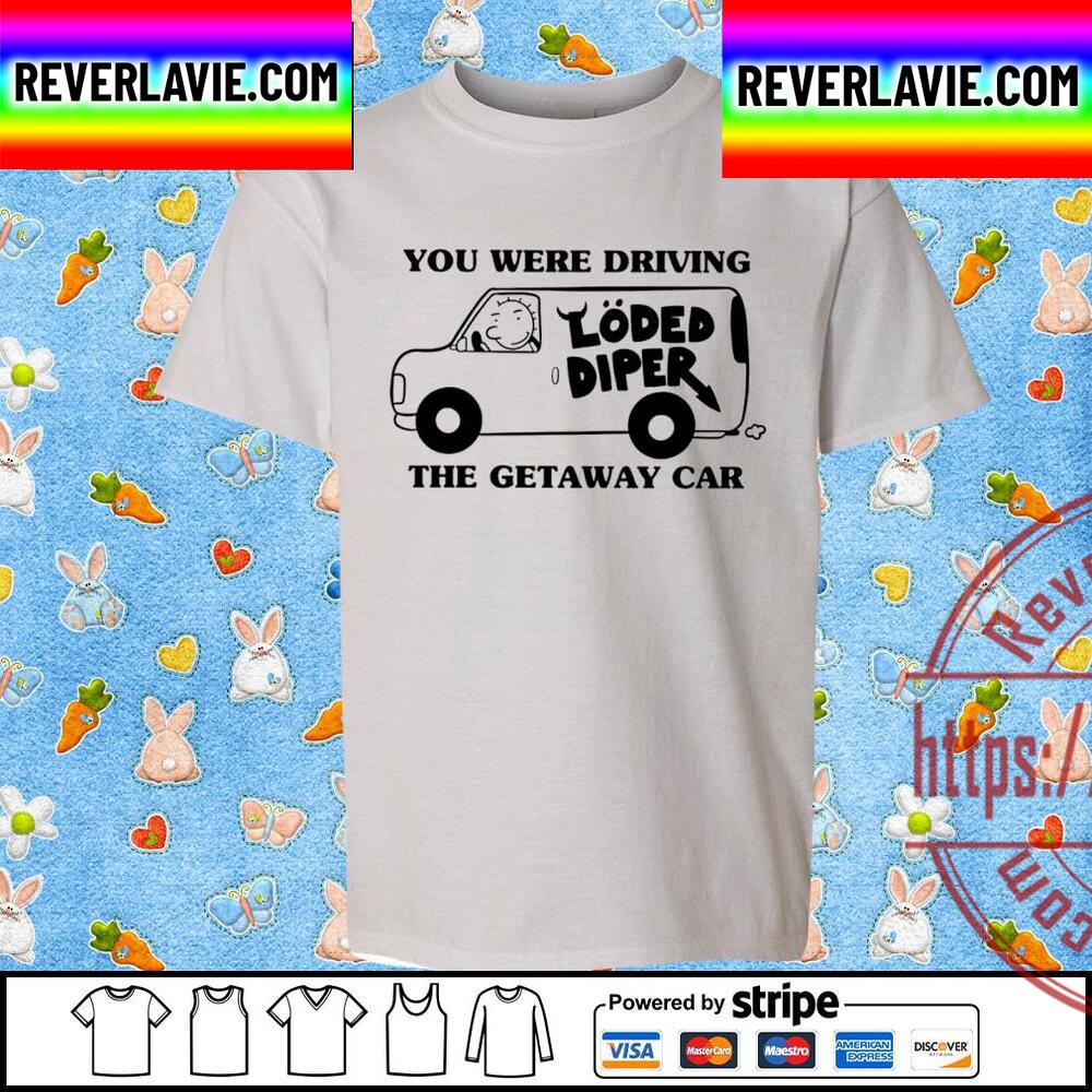 You Were Driving The Getaway Car Van Loded Diper Unisex T-Shirt You Were Driving The Getaway Car Van Loded Diper Unisex T-Shirt